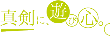 真剣に、遊び心。